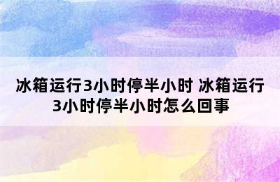 冰箱运行3小时停半小时 冰箱运行3小时停半小时怎么回事